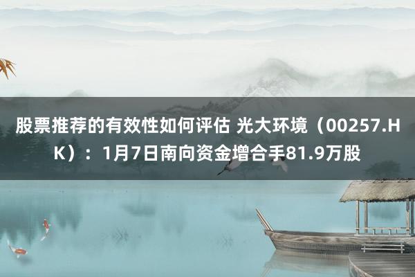 股票推荐的有效性如何评估 光大环境（00257.HK）：1月7日南向资金增合手81.9万股