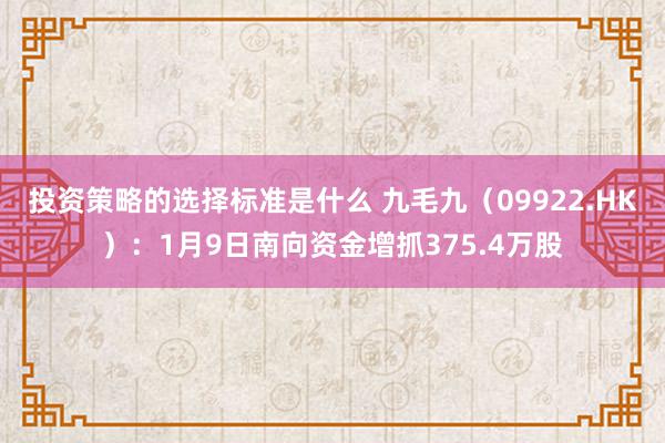 投资策略的选择标准是什么 九毛九（09922.HK）：1月9日南向资金增抓375.4万股