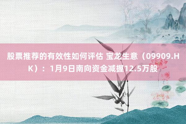 股票推荐的有效性如何评估 宝龙生意（09909.HK）：1月9日南向资金减握12.5万股