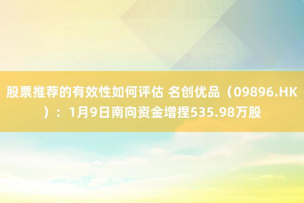 股票推荐的有效性如何评估 名创优品（09896.HK）：1月9日南向资金增捏535.98万股