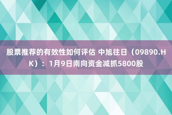 股票推荐的有效性如何评估 中旭往日（09890.HK）：1月9日南向资金减抓5800股