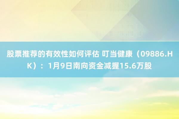 股票推荐的有效性如何评估 叮当健康（09886.HK）：1月9日南向资金减握15.6万股