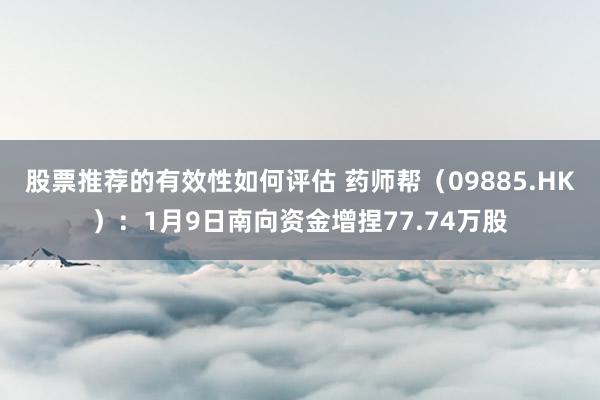 股票推荐的有效性如何评估 药师帮（09885.HK）：1月9日南向资金增捏77.74万股