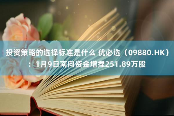 投资策略的选择标准是什么 优必选（09880.HK）：1月9日南向资金增捏251.89万股