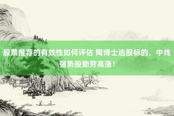 股票推荐的有效性如何评估 陶博士选股标的，中线强势股勤劳高涨！