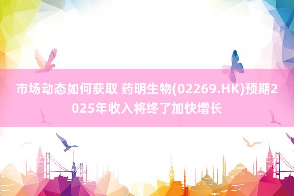 市场动态如何获取 药明生物(02269.HK)预期2025年收入将终了加快增长