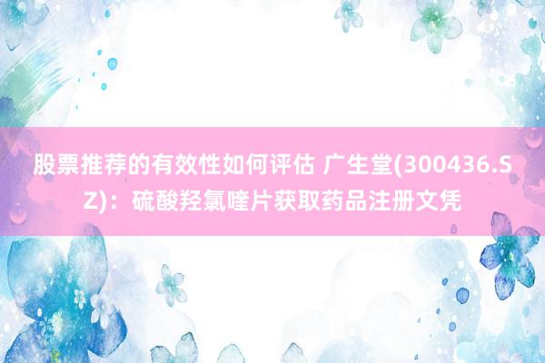 股票推荐的有效性如何评估 广生堂(300436.SZ)：硫酸羟氯喹片获取药品注册文凭