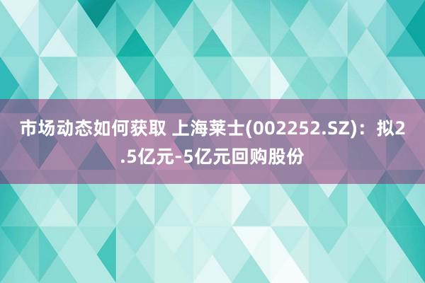 市场动态如何获取 上海莱士(002252.SZ)：拟2.5亿元-5亿元回购股份