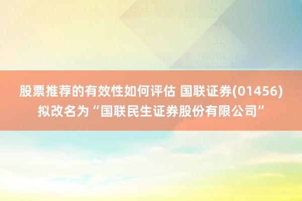 股票推荐的有效性如何评估 国联证券(01456)拟改名为“国联民生证券股份有限公司”