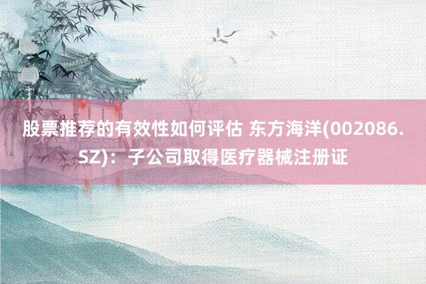 股票推荐的有效性如何评估 东方海洋(002086.SZ)：子公司取得医疗器械注册证