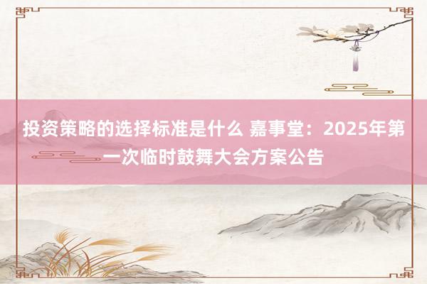 投资策略的选择标准是什么 嘉事堂：2025年第一次临时鼓舞大会方案公告