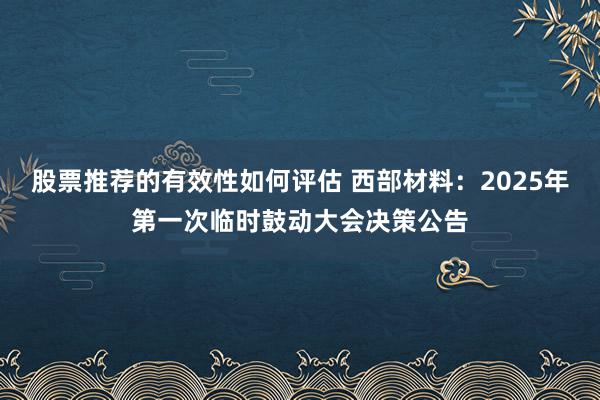 股票推荐的有效性如何评估 西部材料：2025年第一次临时鼓动大会决策公告