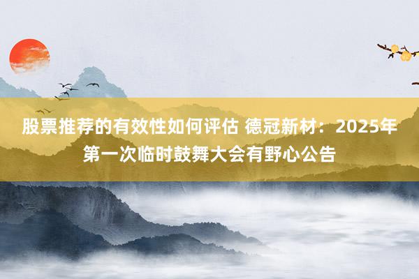 股票推荐的有效性如何评估 德冠新材：2025年第一次临时鼓舞大会有野心公告