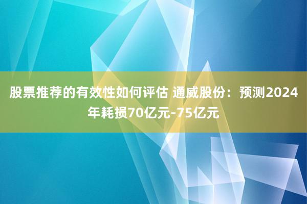 股票推荐的有效性如何评估 通威股份：预测2024年耗损70亿元-75亿元