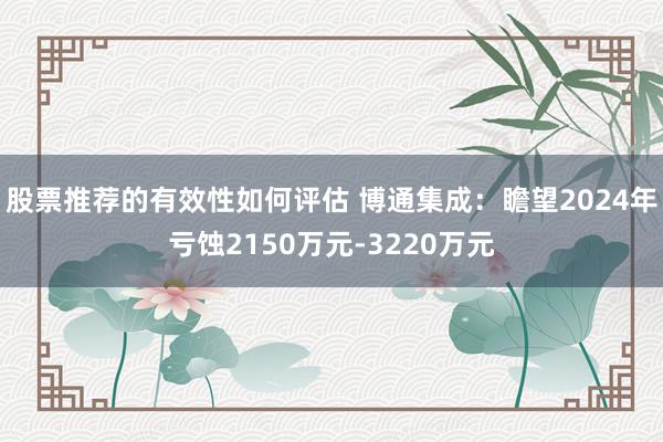 股票推荐的有效性如何评估 博通集成：瞻望2024年亏蚀2150万元-3220万元