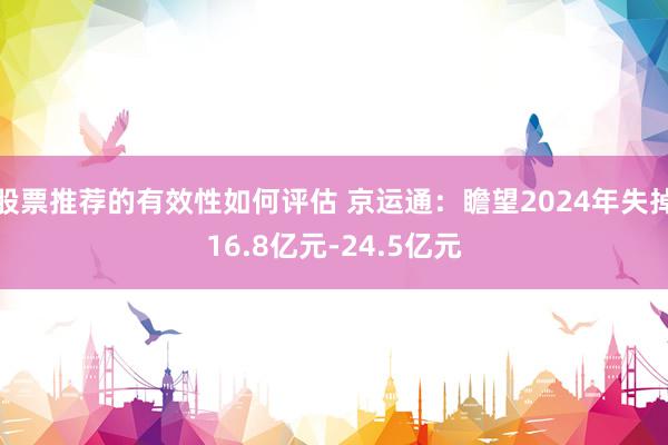 股票推荐的有效性如何评估 京运通：瞻望2024年失掉16.8亿元-24.5亿元