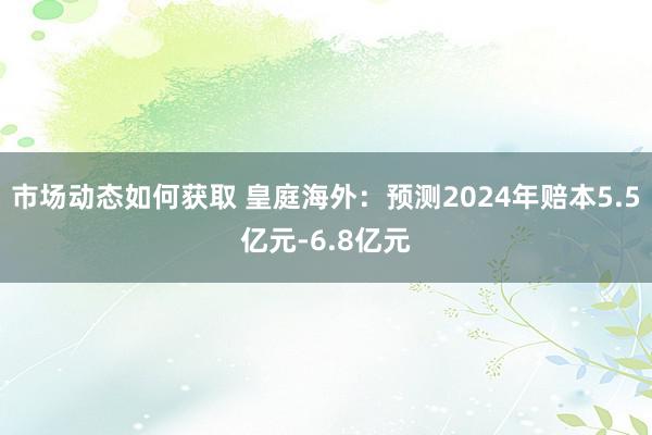 市场动态如何获取 皇庭海外：预测2024年赔本5.5亿元-6.8亿元