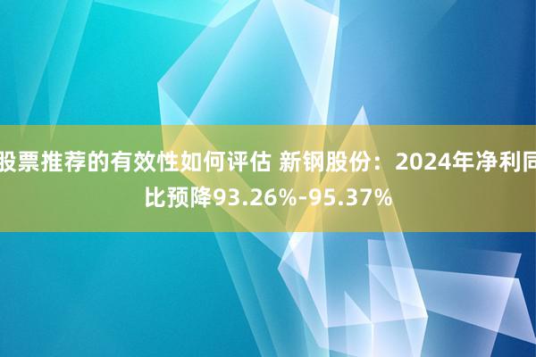 股票推荐的有效性如何评估 新钢股份：2024年净利同比预降93.26%-95.37%