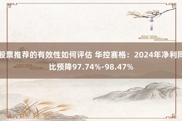 股票推荐的有效性如何评估 华控赛格：2024年净利同比预降97.74%-98.47%