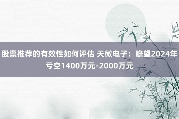 股票推荐的有效性如何评估 天微电子：瞻望2024年亏空1400万元-2000万元