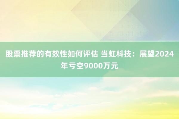 股票推荐的有效性如何评估 当虹科技：展望2024年亏空9000万元