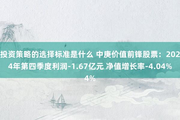 投资策略的选择标准是什么 中庚价值前锋股票：2024年第四季度利润-1.67亿元 净值增长率-4.04%