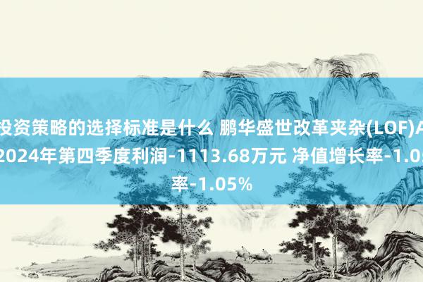 投资策略的选择标准是什么 鹏华盛世改革夹杂(LOF)A：2024年第四季度利润-1113.68万元 净值增长率-1.05%