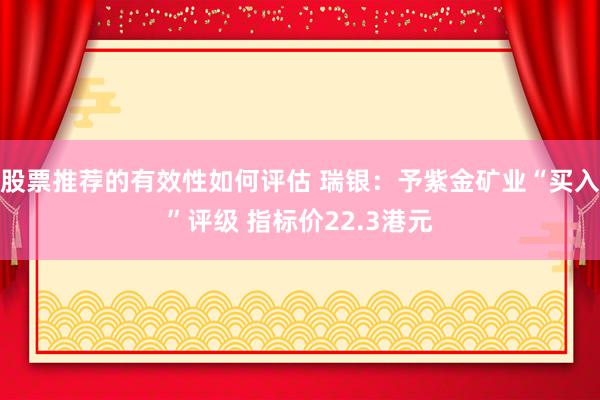 股票推荐的有效性如何评估 瑞银：予紫金矿业“买入”评级 指标价22.3港元