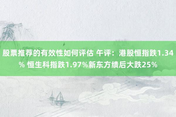 股票推荐的有效性如何评估 午评：港股恒指跌1.34% 恒生科指跌1.97%新东方绩后大跌25%