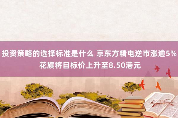 投资策略的选择标准是什么 京东方精电逆市涨逾5% 花旗将目标价上升至8.50港元