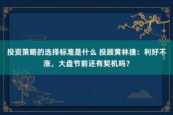 投资策略的选择标准是什么 投顾黄林捷：利好不涨，大盘节前还有契机吗？