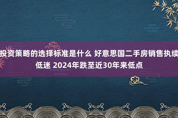 投资策略的选择标准是什么 好意思国二手房销售执续低迷 2024年跌至近30年来低点