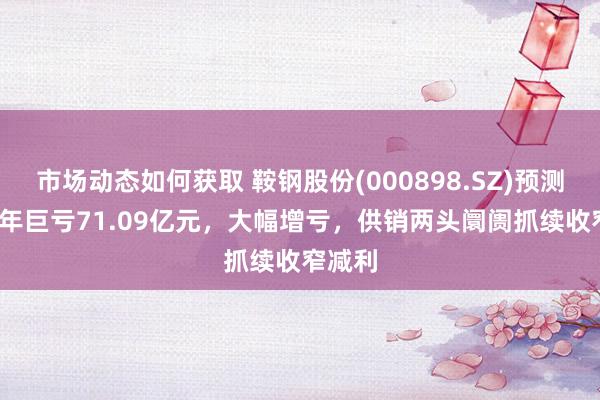 市场动态如何获取 鞍钢股份(000898.SZ)预测2024年巨亏71.09亿元，大幅增亏，供销两头阛阓抓续收窄减利