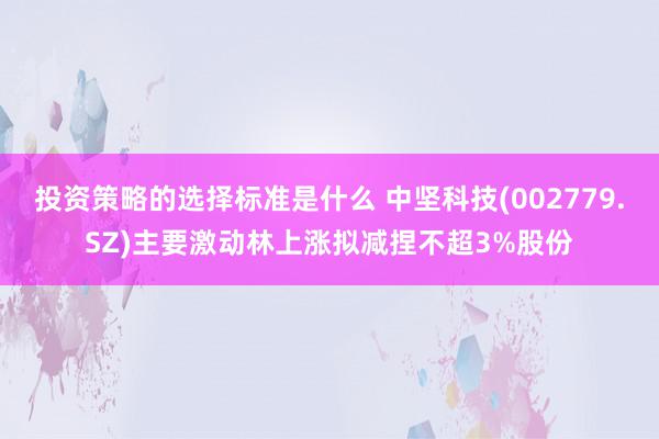 投资策略的选择标准是什么 中坚科技(002779.SZ)主要激动林上涨拟减捏不超3%股份