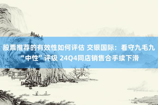 股票推荐的有效性如何评估 交银国际：看守九毛九“中性”评级 24Q4同店销售合手续下滑