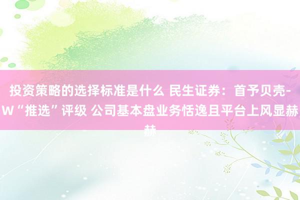 投资策略的选择标准是什么 民生证券：首予贝壳-W“推选”评级 公司基本盘业务恬逸且平台上风显赫