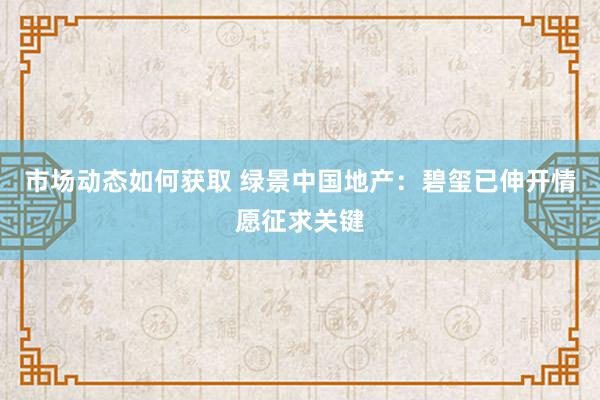 市场动态如何获取 绿景中国地产：碧玺已伸开情愿征求关键