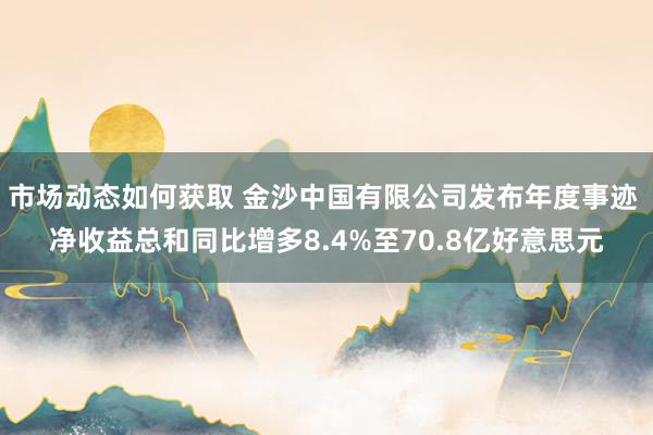 市场动态如何获取 金沙中国有限公司发布年度事迹 净收益总和同比增多8.4%至70.8亿好意思元