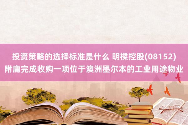 投资策略的选择标准是什么 明樑控股(08152)附庸完成收购一项位于澳洲墨尔本的工业用途物业