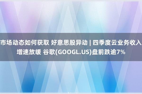 市场动态如何获取 好意思股异动 | 四季度云业务收入增速放缓 谷歌(GOOGL.US)盘前跌逾7%