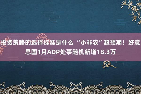 投资策略的选择标准是什么 “小非农”超预期！好意思国1月ADP处事随机新增18.3万