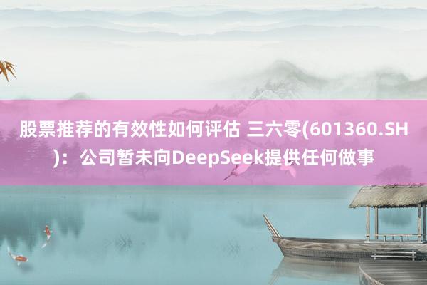 股票推荐的有效性如何评估 三六零(601360.SH)：公司暂未向DeepSeek提供任何做事