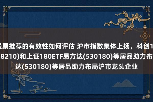 股票推荐的有效性如何评估 沪市指数集体上扬，科创100ETF易方达(588210)和上证180ETF易方达(530180)等居品助力布局沪市龙头企业