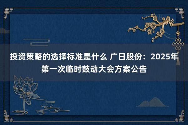 投资策略的选择标准是什么 广日股份：2025年第一次临时鼓动大会方案公告