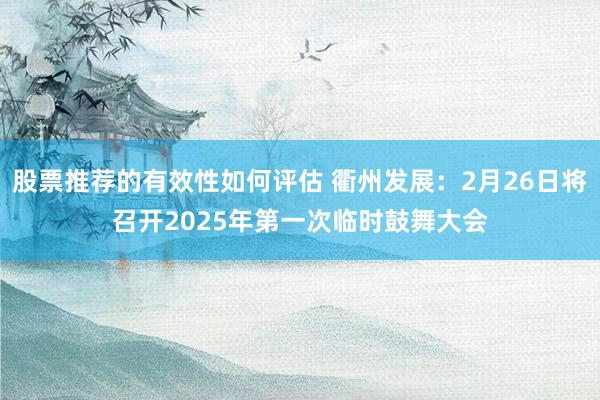 股票推荐的有效性如何评估 衢州发展：2月26日将召开2025年第一次临时鼓舞大会