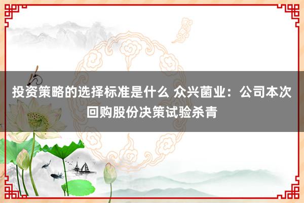 投资策略的选择标准是什么 众兴菌业：公司本次回购股份决策试验杀青