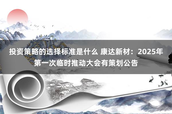 投资策略的选择标准是什么 康达新材：2025年第一次临时推动大会有策划公告