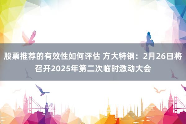 股票推荐的有效性如何评估 方大特钢：2月26日将召开2025年第二次临时激动大会