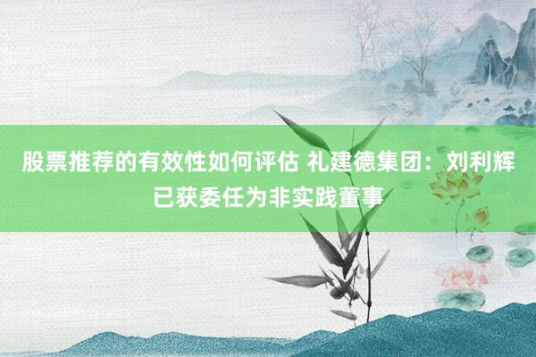 股票推荐的有效性如何评估 礼建德集团：刘利辉已获委任为非实践董事