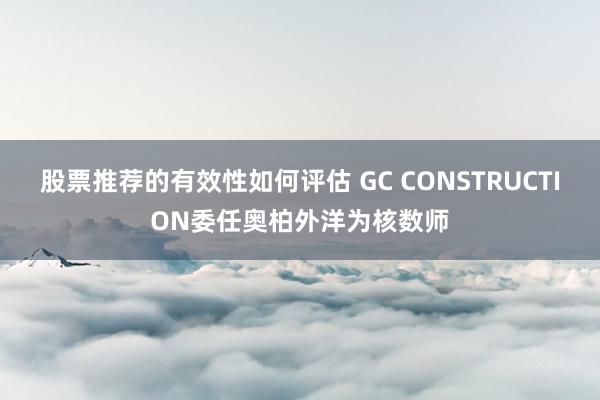 股票推荐的有效性如何评估 GC CONSTRUCTION委任奥柏外洋为核数师